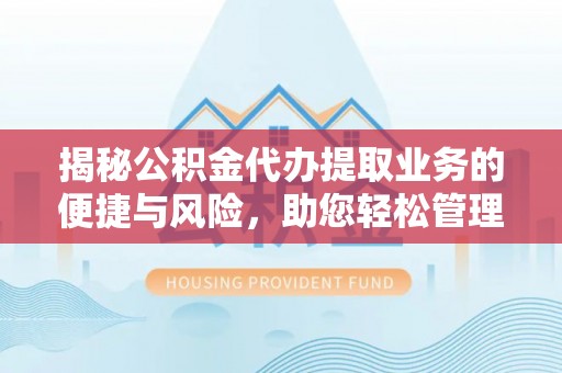 三山揭秘公积金代办提取业务的便捷与风险，助您轻松管理财务