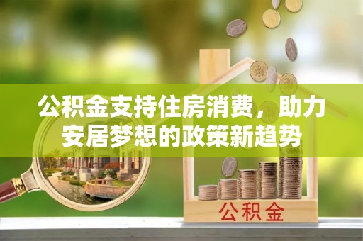 三山公积金支持住房消费，助力安居梦想的政策新趋势