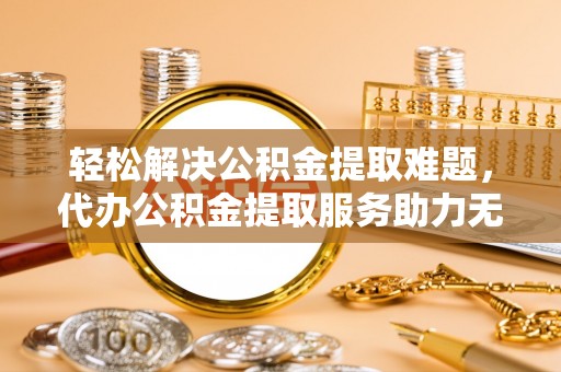 三山轻松解决公积金提取难题，代办公积金提取服务助力无忧生活