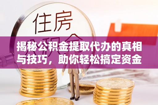 三山揭秘公积金提取代办的真相与技巧，助你轻松搞定资金流动问题