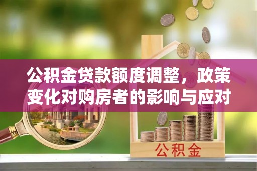 三山公积金贷款额度调整，政策变化对购房者的影响与应对策略