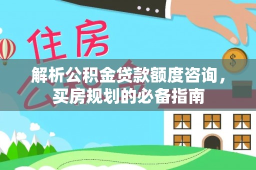 三山解析公积金贷款额度咨询，买房规划的必备指南