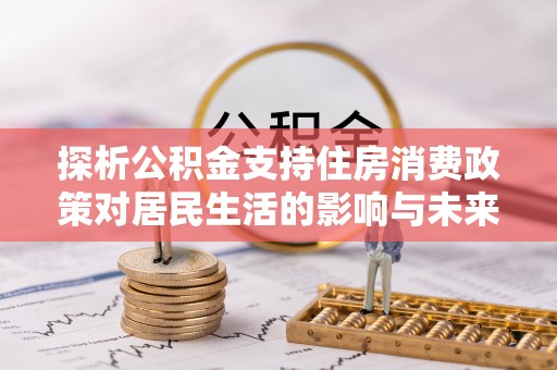 三山探析公积金支持住房消费政策对居民生活的影响与未来展望