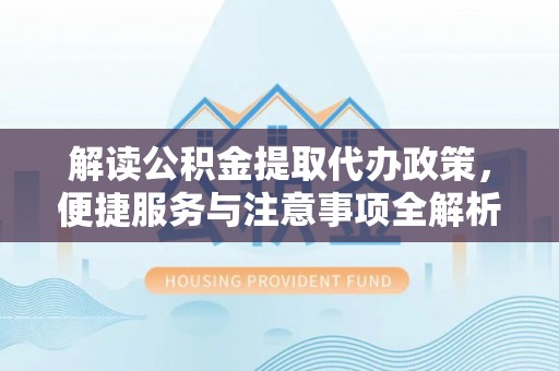 三山解读公积金提取代办政策，便捷服务与注意事项全解析