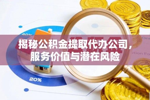 三山揭秘公积金提取代办公司，服务价值与潜在风险