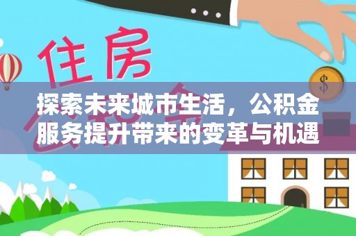 三山探索未来城市生活，公积金服务提升带来的变革与机遇