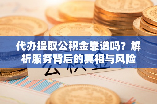 三山代办提取公积金靠谱吗？解析服务背后的真相与风险