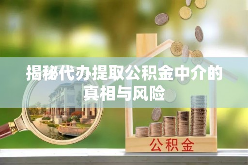 三山揭秘代办提取公积金中介的真相与风险