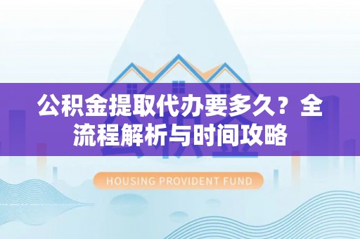三山公积金提取代办要多久？全流程解析与时间攻略