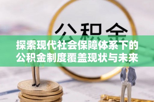 三山探索现代社会保障体系下的公积金制度覆盖现状与未来发展