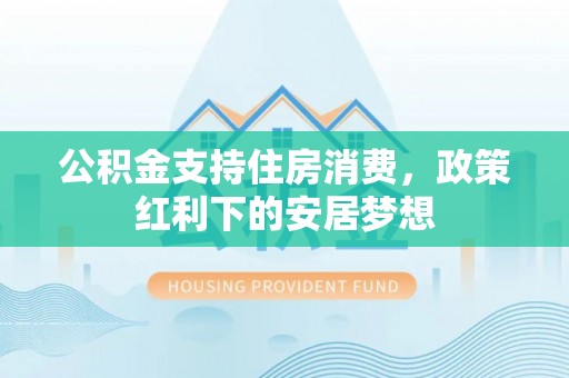 三山公积金支持住房消费，政策红利下的安居梦想
