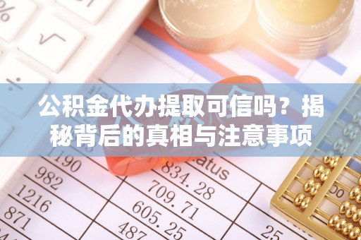 三山公积金代办提取可信吗？揭秘背后的真相与注意事项
