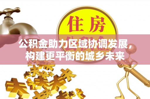 三山公积金助力区域协调发展，构建更平衡的城乡未来