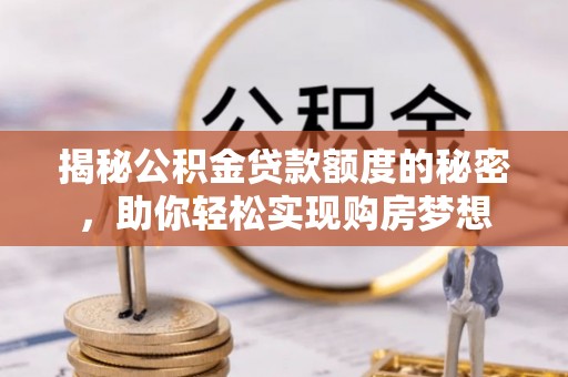 三山揭秘公积金贷款额度的秘密，助你轻松实现购房梦想