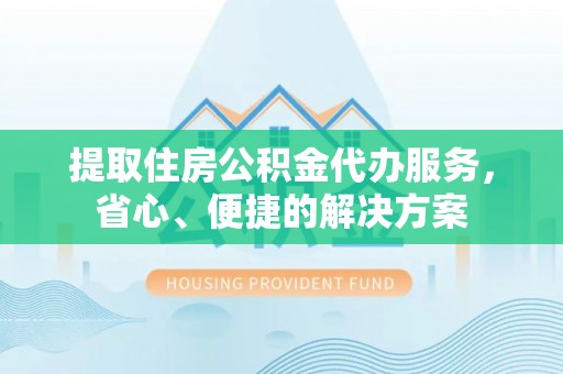 三山提取住房公积金代办服务，省心、便捷的解决方案
